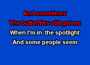 And sometimes
The butterflies still get me

When I'm in the spotlight
And some people seem