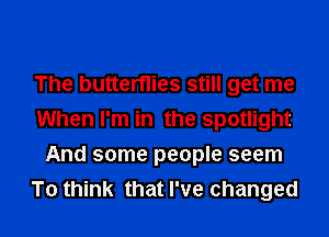 The butterflies still get me
When I'm in the spotlight
And some people seem
To think that I've changed