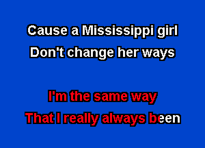 Cause a Mississippi girl
Don't change her ways

I'm the same way

That I really always been