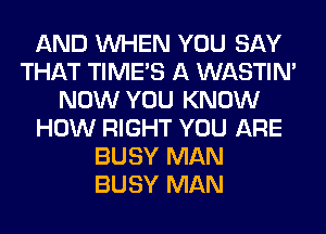 AND WHEN YOU SAY
THAT TIMES A WASTIN'
NOW YOU KNOW
HOW RIGHT YOU ARE
BUSY MAN
BUSY MAN