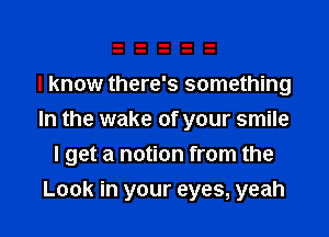 I know there's something
In the wake of your smile
I get a notion from the
Look in your eyes, yeah