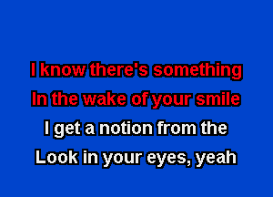 I know there's something
In the wake of your smile

I get a notion from the

Look in your eyes, yeah