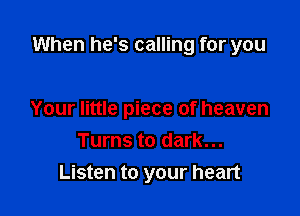When he's calling for you

Your little piece of heaven
Turns to dark...
Listen to your heart