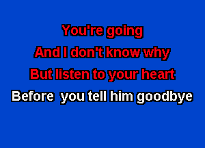 You're going
And I don't know why

But listen to your heart
Before you tell him goodbye