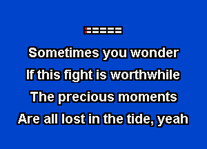 Sometimes you wonder

If this fight is worthwhile

The precious moments
Are all lost in the tide, yeah