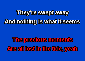 They're swept away

And nothing is what it seems

The precious moments
Are all lost in the tide, yeah