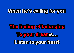 When he's calling for you

The feeling of belonging

To your dreams...
Listen to your heart