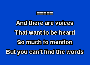 And there are voices

That want to be heard
So much to mention
But you can't fmd the words
