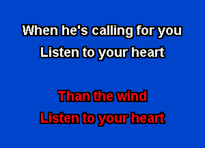 When he's calling for you

Listen to your heart

Than the wind
Listen to your heart
