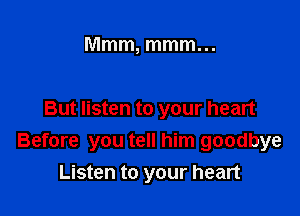 Mmm, mmm. ..

But listen to your heart
Before you tell him goodbye
Listen to your heart
