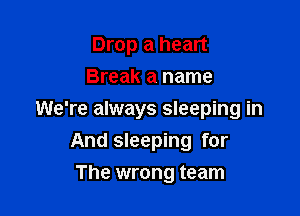 Drop a heart
Break a name

We're always sleeping in

And sleeping for
The wrong team