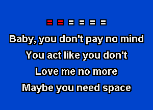 Baby, you don't pay no mind
You act like you don't
Love me no more

Maybe you need space