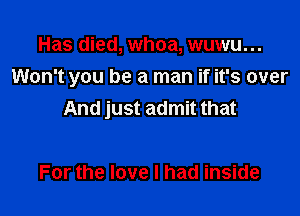 Has died, whoa, wuwu...

Won't you be a man if it's over

And just admit that

For the love I had inside