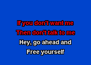 If you don't want me
Then don't talk to me

Hey, go ahead and
Free yourself