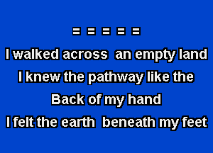 I walked across an empty land
I knew the pathway like the
Back of my hand
I felt the earth beneath my feet