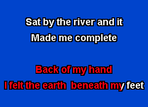 Sat by the river and it
Made me complete

Back of my hand
I felt the earth beneath my feet