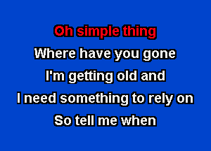 Oh simple thing
Where have you gone
I'm getting old and

I need something to rely on
So tell me when