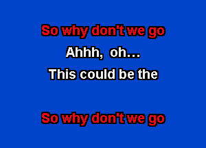 So why don't we go
Ahhh, oh...
This could be the

So why don't we go