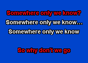 Somewhere only we know?
Somewhere only we know...

Somewhere only we know

So why don't we go