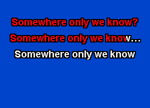 Somewhere only we know?
Somewhere only we know...

Somewhere only we know