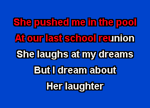 She pushed me in the pool

At our last school reunion
She laughs at my dreams
But I dream about
Her laughter