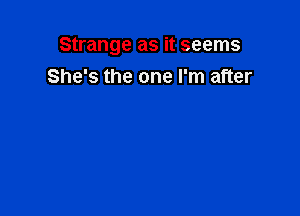 Strange as it seems

She's the one I'm after