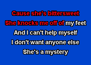 Cause she's bittersweet
She knocks me off of my feet
And I can't help myself
I don't want anyone else
She's a mystery