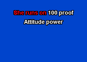 She runs on 100 proof

Attitude power