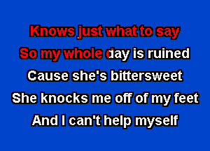 Knows just what to say
So my whole day is ruined
Cause she's bittersweet
She knocks me off of my feet
And I can't help myself