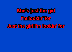 She's just the girl
I'm lookin' for

Just the girl I'm lookin' for