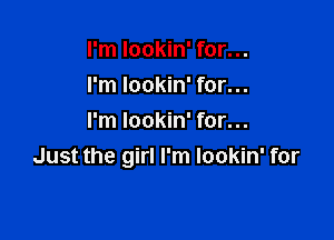 I'm lookin' for...
I'm lookin' for...

I'm lookin' for...
Just the girl I'm lookin' for