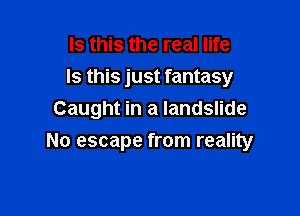 Is this the real life

Is this just fantasy

Caught in a landslide
No escape from reality