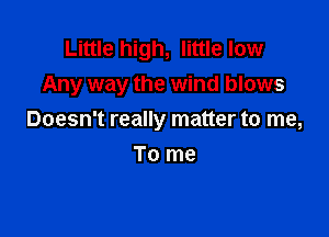 Little high, little low
Any way the wind blows

Doesn't really matter to me,

To me