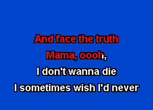 And face the truth

Mama, oooh,

I don't wanna die
I sometimes wish I'd never