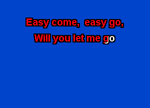 Easy come, easy go,

Will you let me go