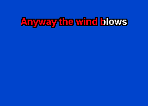 Anyway the wind blows