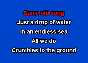 Same old song

Just a drop of water
In an endless sea
All we do
Crumbles to the ground