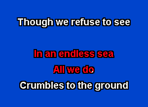 Though we refuse to see

In an endless sea
All we do
Crumbles to the ground