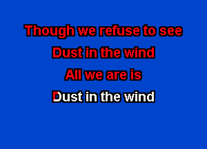 Though we refuse to see

Dust in the wind
All we are is
Dust in the wind