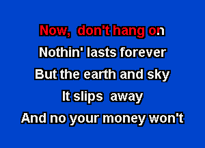 Now, don't hang on
Nothin' lasts forever
But the earth and sky
It slips away

And no your money won't
