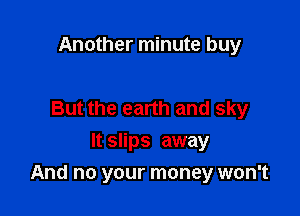 Another minute buy

But the earth and sky
It slips away

And no your money won't