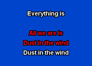 Everything is

All we are is
Dust in the wind
Dust in the wind