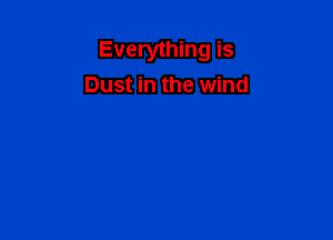 Everything is
Dust in the wind