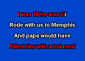 Iwas 16 he was 21

Rode with us to Memphis

And papa would have

Filled him with a hot meal