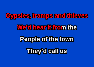 Gypsies, tramps and thieves

We'd hear it from the
People of the town

They'd call us