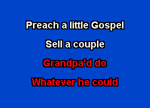 Preach a little Gospel

Sell a couple
Grandpa'd do

Whatever he could