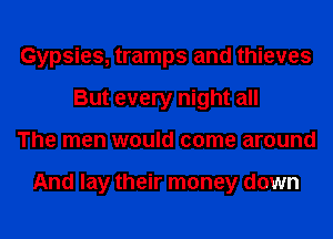 Gypsies, tramps and thieves
But every night all
The men would come around

And lay their money down