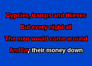 Gypsies, tramps and thieves
But every night all
The men would come around

And lay their money down