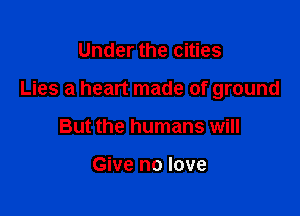 Under the cities

Lies a heart made of ground

But the humans will

Give no love