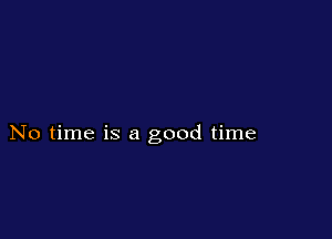 No time is a good time